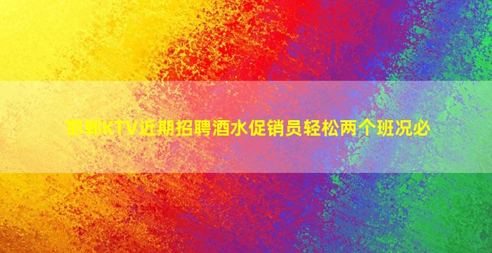 邯郸KTV近期招聘酒水促销员轻松两个班况必